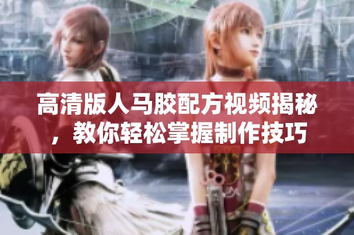 高清版人马胶配方视频揭秘，教你轻松掌握制作技巧