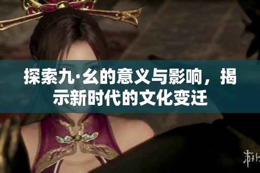 探索九·幺的意义与影响，揭示新时代的文化变迁