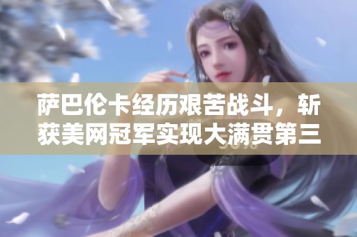 萨巴伦卡经历艰苦战斗，斩获美网冠军实现大满贯第三冠梦想