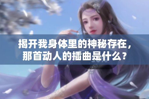揭开我身体里的神秘存在，那首动人的插曲是什么？
