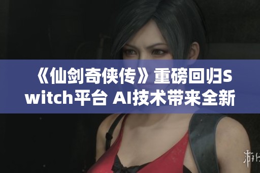 《仙剑奇侠传》重磅回归Switch平台 AI技术带来全新游戏体验