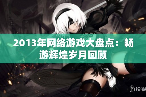 2013年网络游戏大盘点：畅游辉煌岁月回顾