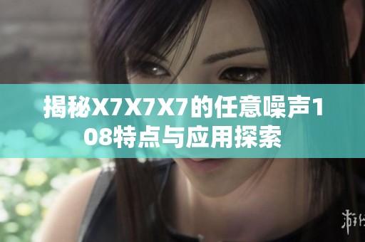 揭秘X7X7X7的任意噪声108特点与应用探索