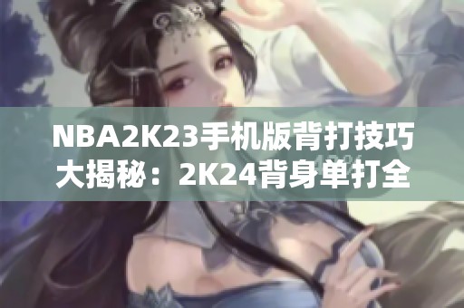 NBA2K23手机版背打技巧大揭秘：2K24背身单打全面攻略分享