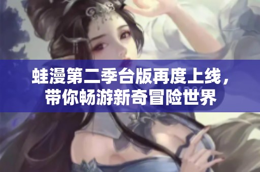 蛙漫第二季台版再度上线，带你畅游新奇冒险世界