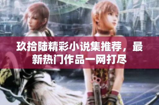 玖拾陆精彩小说集推荐，最新热门作品一网打尽