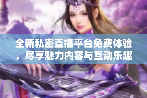 全新私密直播平台免费体验，尽享魅力内容与互动乐趣