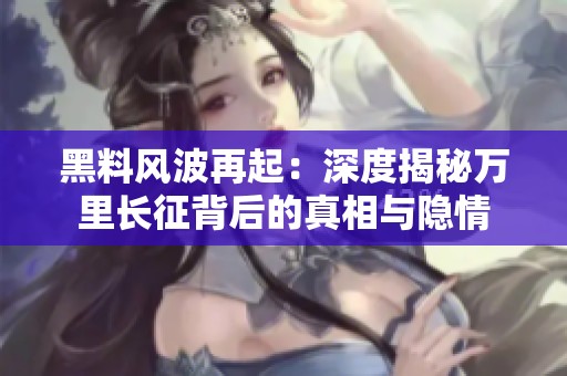 黑料风波再起：深度揭秘万里长征背后的真相与隐情