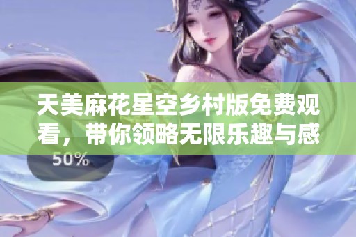 天美麻花星空乡村版免费观看，带你领略无限乐趣与感动