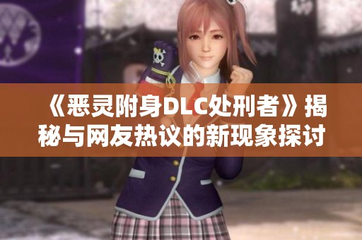 《恶灵附身DLC处刑者》揭秘与网友热议的新现象探讨