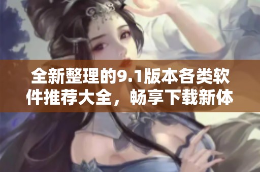 全新整理的9.1版本各类软件推荐大全，畅享下载新体验