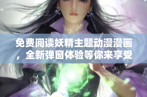 免费阅读妖精主题动漫漫画，全新弹窗体验等你来享受