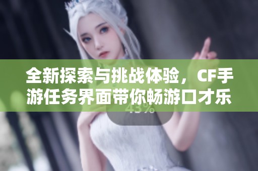 全新探索与挑战体验，CF手游任务界面带你畅游口才乐世界
