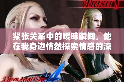 紧张关系中的暧昧瞬间，他在我身边悄然探索情感的深度