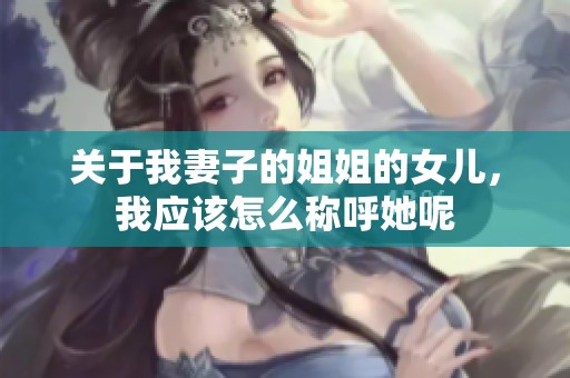 关于我妻子的姐姐的女儿，我应该怎么称呼她呢