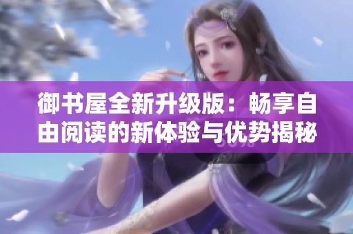 御书屋全新升级版：畅享自由阅读的新体验与优势揭秘