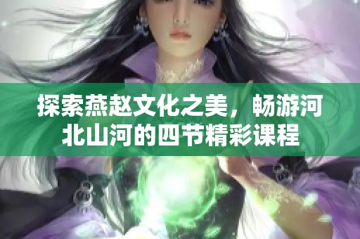 探索燕赵文化之美，畅游河北山河的四节精彩课程