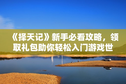 《择天记》新手必看攻略，领取礼包助你轻松入门游戏世界