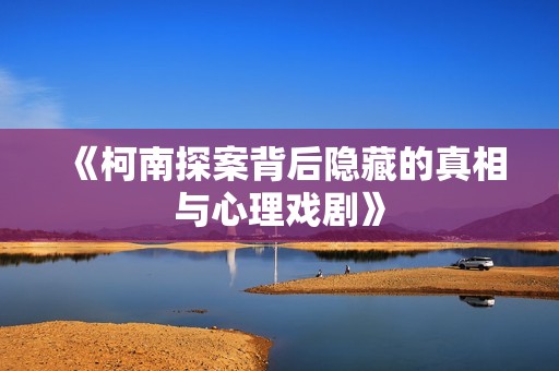 《柯南探案背后隐藏的真相与心理戏剧》