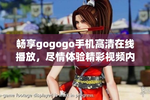 畅享gogogo手机高清在线播放，尽情体验精彩视频内容