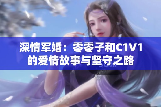 深情军婚：零零子和C1V1的爱情故事与坚守之路