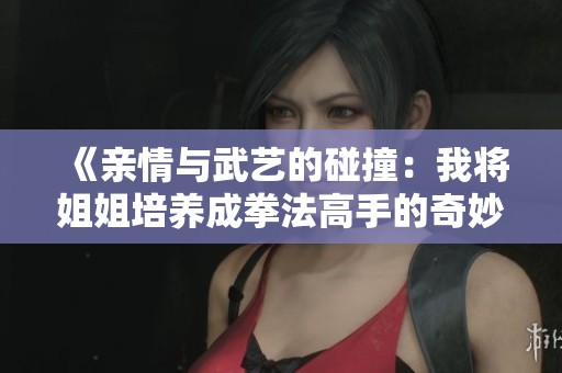 《亲情与武艺的碰撞：我将姐姐培养成拳法高手的奇妙旅程》