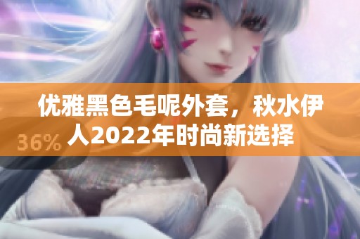 优雅黑色毛呢外套，秋水伊人2022年时尚新选择