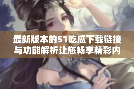 最新版本的51吃瓜下载链接与功能解析让您畅享精彩内容