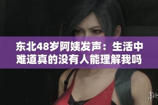 东北48岁阿姨发声：生活中难道真的没有人能理解我吗