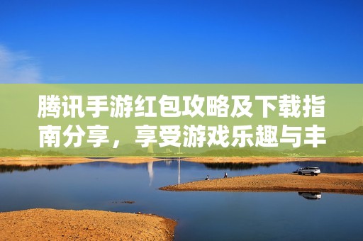 腾讯手游红包攻略及下载指南分享，享受游戏乐趣与丰厚奖励