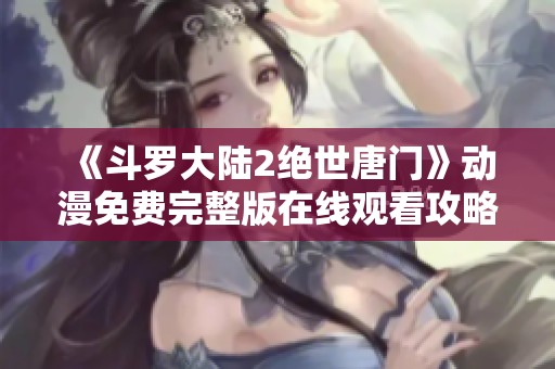 《斗罗大陆2绝世唐门》动漫免费完整版在线观看攻略分享