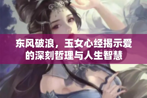 东风破浪，玉女心经揭示爱的深刻哲理与人生智慧