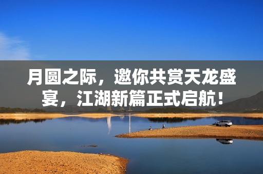 月圆之际，邀你共赏天龙盛宴，江湖新篇正式启航！