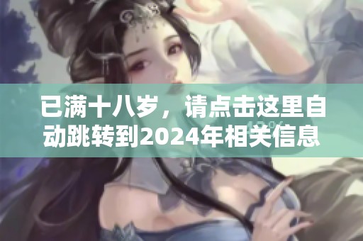 已满十八岁，请点击这里自动跳转到2024年相关信息