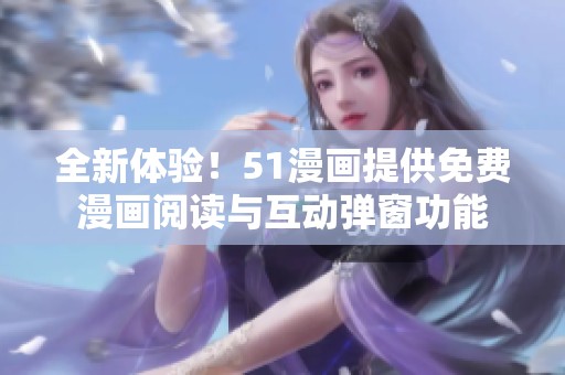 全新体验！51漫画提供免费漫画阅读与互动弹窗功能