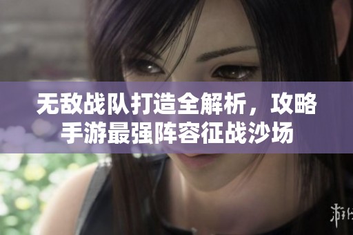 无敌战队打造全解析，攻略手游最强阵容征战沙场