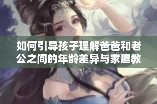 如何引导孩子理解爸爸和老公之间的年龄差异与家庭教育