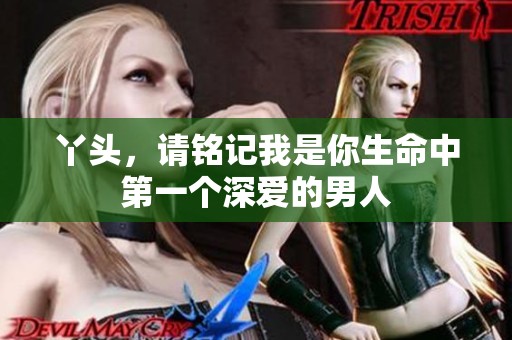 丫头，请铭记我是你生命中第一个深爱的男人