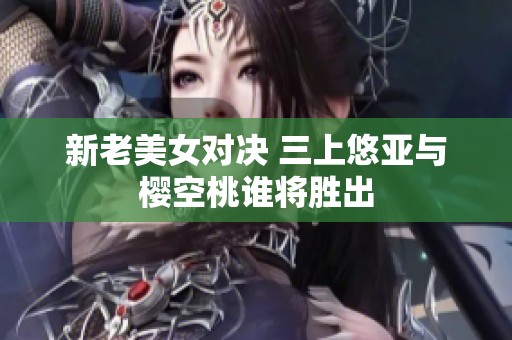 新老美女对决 三上悠亚与樱空桃谁将胜出