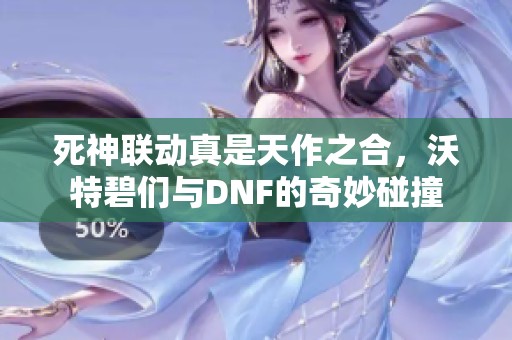 死神联动真是天作之合，沃特碧们与DNF的奇妙碰撞