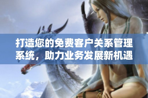 打造您的免费客户关系管理系统，助力业务发展新机遇