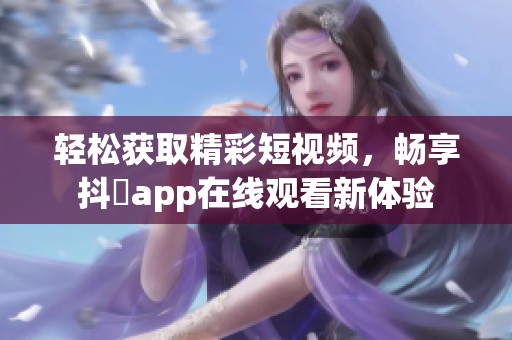 轻松获取精彩短视频，畅享抖抈app在线观看新体验