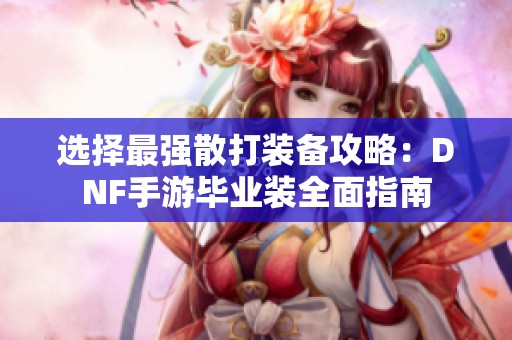 选择最强散打装备攻略：DNF手游毕业装全面指南