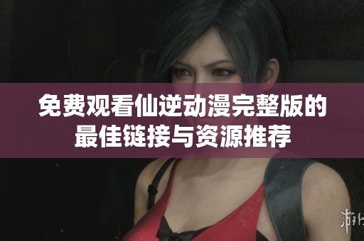 免费观看仙逆动漫完整版的最佳链接与资源推荐