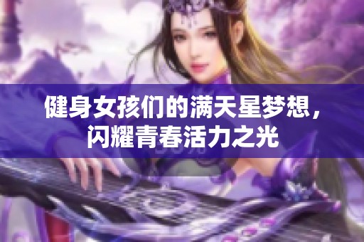 健身女孩们的满天星梦想，闪耀青春活力之光