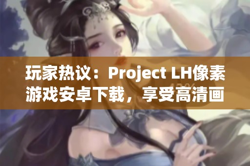 玩家热议：Project LH像素游戏安卓下载，享受高清画质新体验