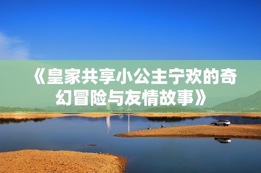 《皇家共享小公主宁欢的奇幻冒险与友情故事》