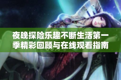 夜晚探险乐趣不断生活第一季精彩回顾与在线观看指南