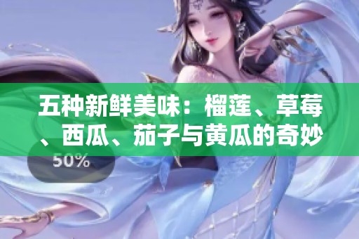 五种新鲜美味：榴莲、草莓、西瓜、茄子与黄瓜的奇妙搭配