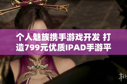 个人魅族携手游戏开发 打造799元优质IPAD手游平台